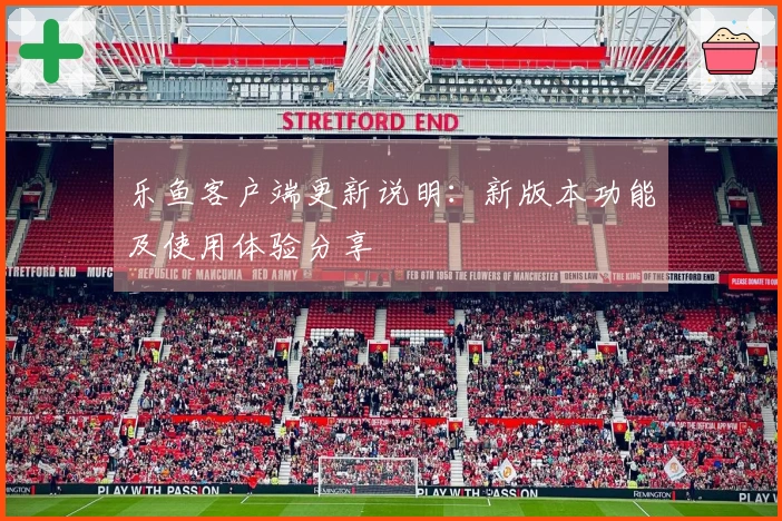 乐鱼客户端更新说明：新版本功能及使用体验分享
