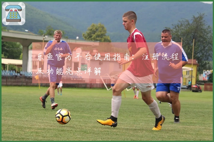 乐鱼官方平台使用指南：注册流程及功能亮点详解