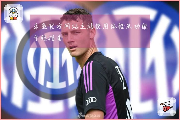 乐鱼官方网站主站使用体验及功能介绍指南