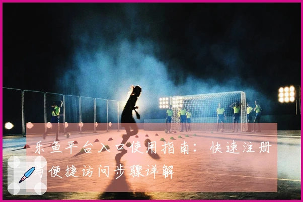 乐鱼平台入口使用指南：快速注册与便捷访问步骤详解