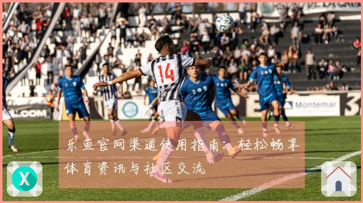 乐鱼官网渠道使用指南：轻松畅享体育资讯与社区交流