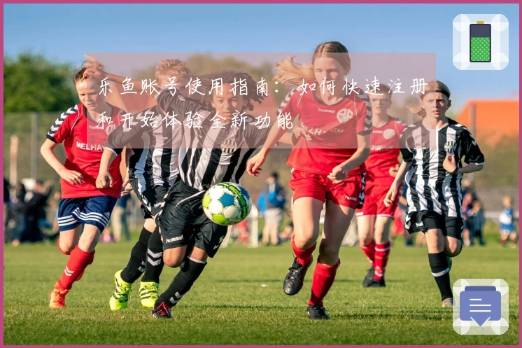 乐鱼账号使用指南：如何快速注册和开始体验全新功能