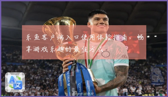 乐鱼客户端入口使用体验指南，畅享游戏乐趣的最佳方式