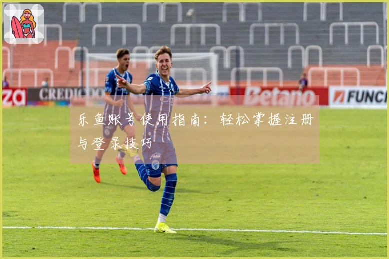 乐鱼账号使用指南：轻松掌握注册与登录技巧