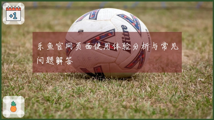 乐鱼官网页面使用体验分析与常见问题解答