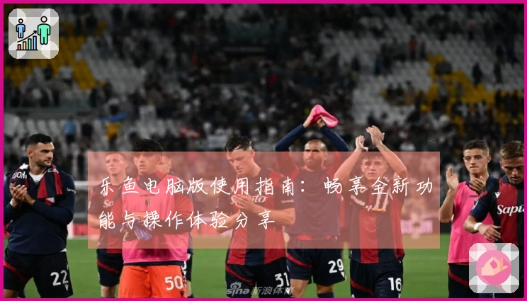 乐鱼电脑版使用指南：畅享全新功能与操作体验分享