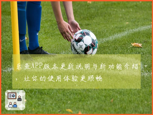 乐鱼APP版本更新说明与新功能介绍，让你的使用体验更顺畅