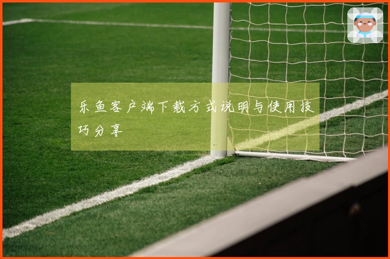 乐鱼客户端下载方式说明与使用技巧分享