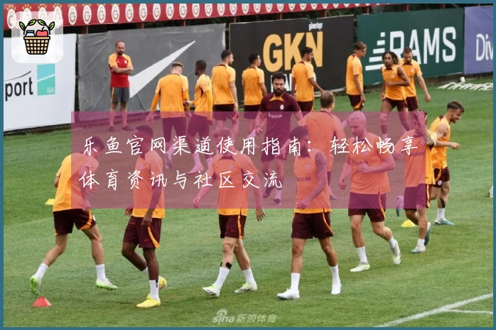 乐鱼官网渠道使用指南：轻松畅享体育资讯与社区交流