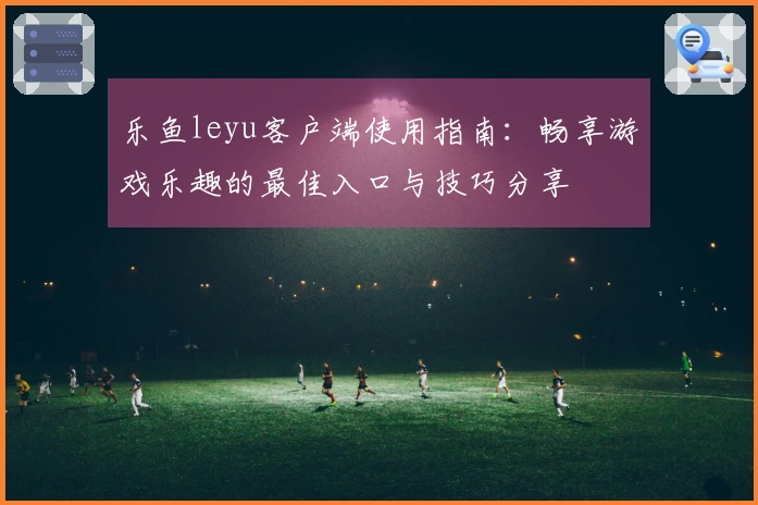乐鱼leyu客户端使用指南：畅享游戏乐趣的最佳入口与技巧分享