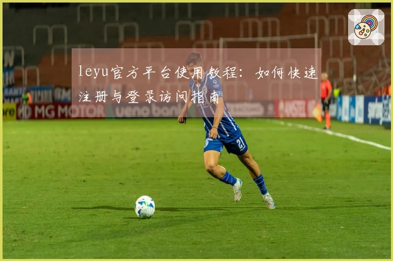 leyu官方平台使用教程：如何快速注册与登录访问指南