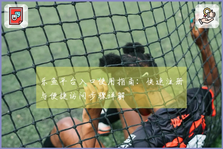 乐鱼平台入口使用指南：快速注册与便捷访问步骤详解