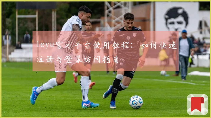 leyu官方平台使用教程：如何快速注册与登录访问指南