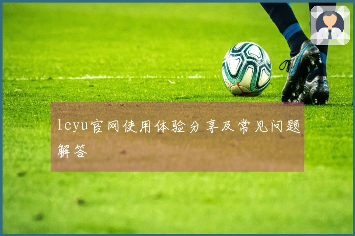 leyu官网使用体验分享及常见问题解答